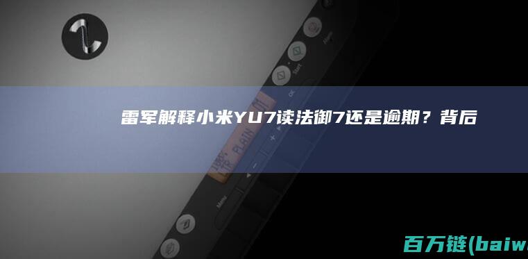 雷军解释小米YU7读法御7还是“逾期”？背后有故事？-手机中国